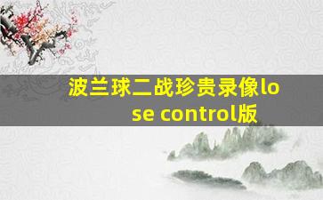 波兰球二战珍贵录像lose control版